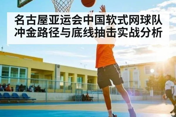 名古屋亚运会中国软式网球队冲金路径与底线抽击实战分析