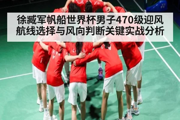 徐臧军帆船世界杯男子470级迎风航线选择与风向判断关键实战分析