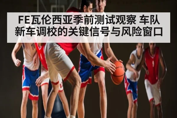 FE瓦伦西亚季前测试观察 车队新车调校的关键信号与风险窗口